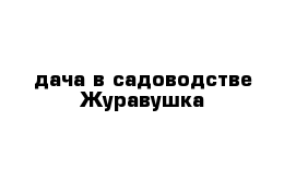 дача в садоводстве Журавушка